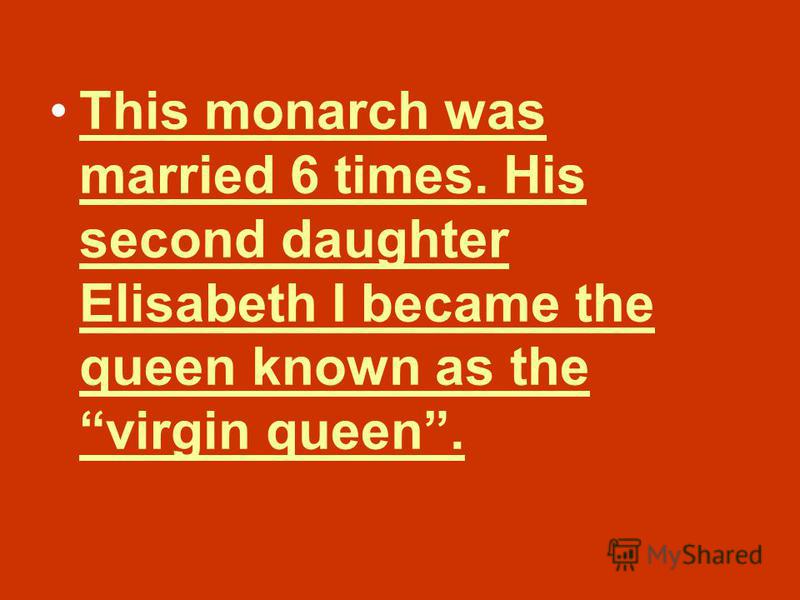This monarch was married 6 times. His second daughter Elisabeth I became the queen known as the virgin queen.This monarch was married 6 times. His second daughter Elisabeth I became the queen known as the virgin queen.