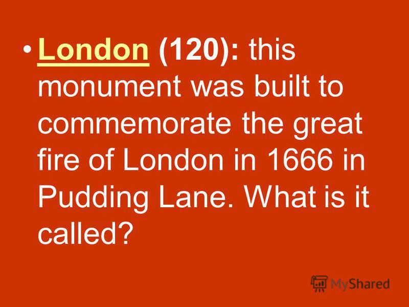 London (120): this monument was built to commemorate the great fire of London in 1666 in Pudding Lane. What is it called?London