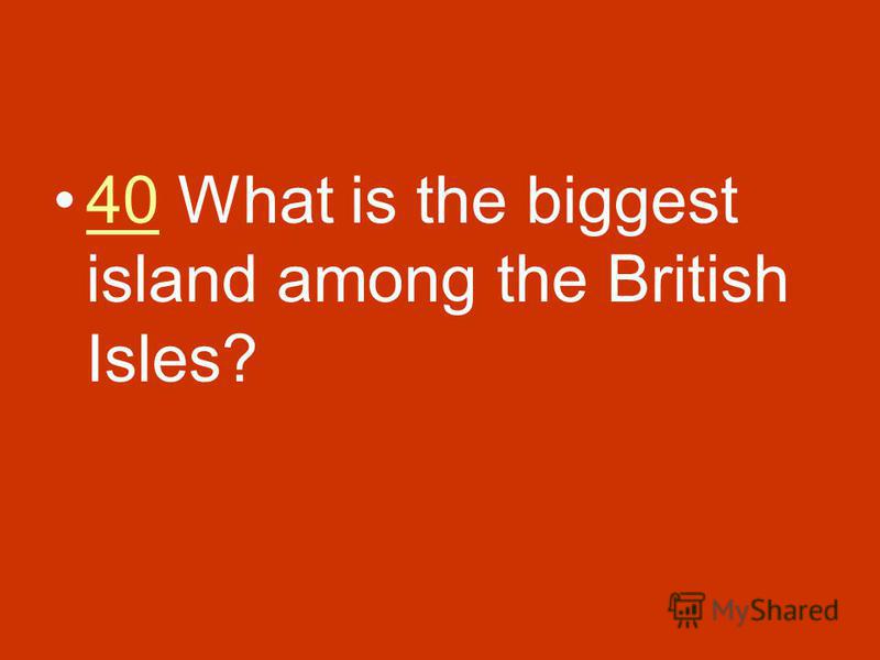 40 What is the biggest island among the British Isles?40