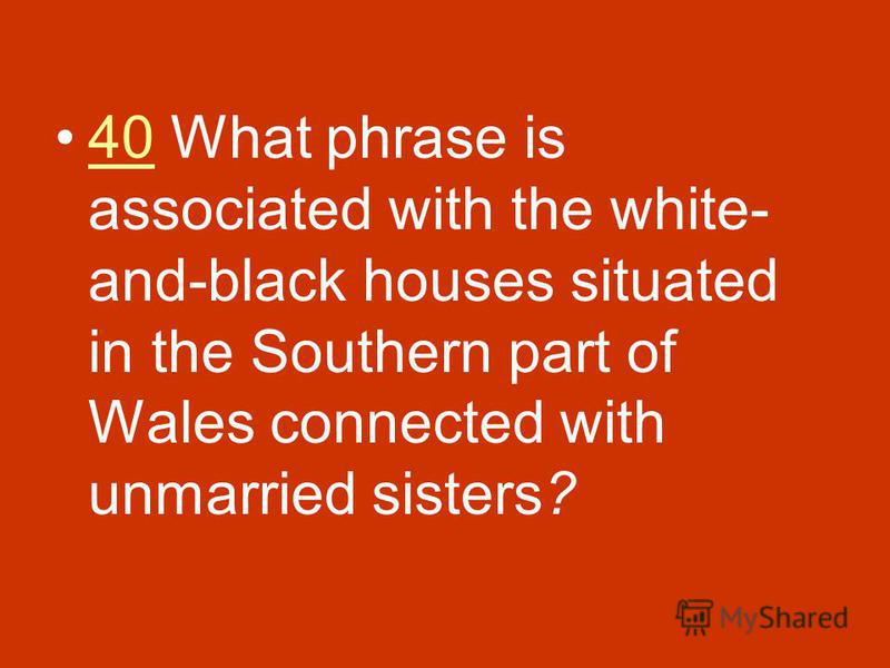 40 What phrase is associated with the white- and-black houses situated in the Southern part of Wales connected with unmarried sisters?40