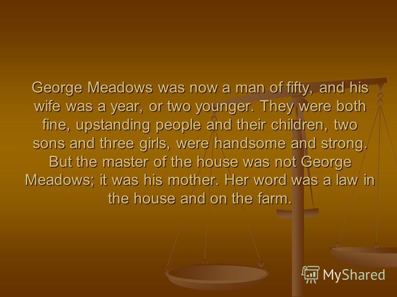 George Meadows was now a man of fifty, and his wife was a year, or two younger. They were both fine, upstanding people and their children, two sons and three girls, were handsome and strong. But the master of the house was not George Meadows; it was 