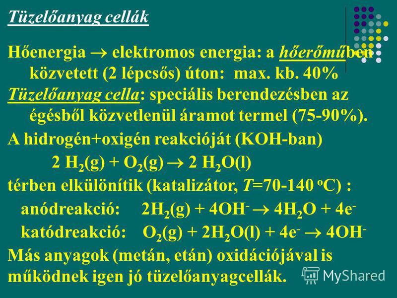 34 Tüzelőanyag cellák Hőenergia elektromos energia: a hőerőműben közvetett (2 lépcsős) úton: max. kb. 40% Tüzelőanyag cella: speciális berendezésben az égésből közvetlenül áramot termel (75-90%). A hidrogén+oxigén reakcióját (KOH-ban) 2 H 2 (g) + O 2