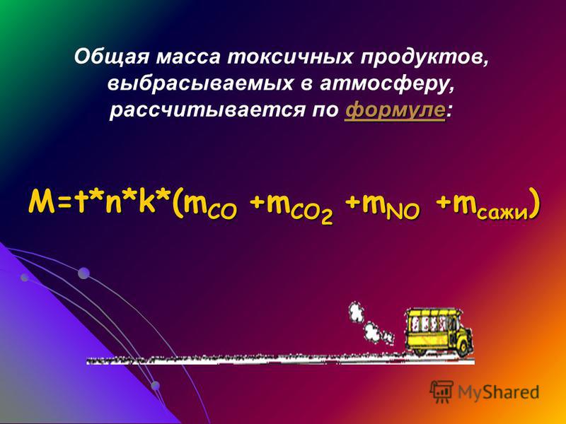 M=t*n*k*(m CO +m CO 2 +m NO +m сажи ) формуле Общая масса токсичных продуктов, выбрасываемых в атмосферу, рассчитывается по формуле: