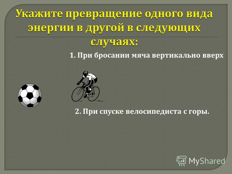 1. При бросании мяча вертикально вверх 2. При спуске велосипедиста с горы.
