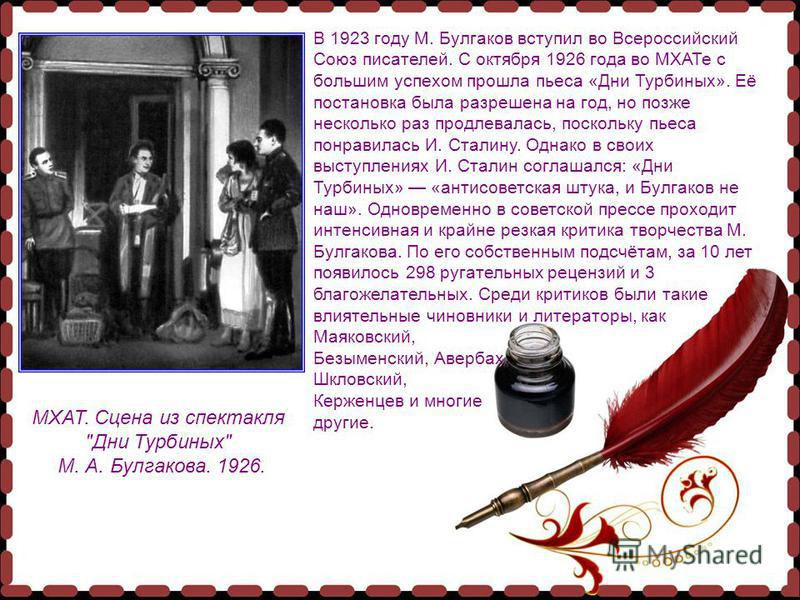 В 1923 году М. Булгаков вступил во Всероссийский Союз писателей. С октября 1926 года во МХАТе с большим успехом прошла пьеса «Дни Турбиных». Её постановка была разрешена на год, но позже несколько раз продлевалась, поскольку пьеса понравилась И. Стал