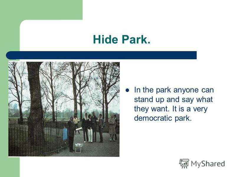 Hide Park. In the park anyone can stand up and say what they want. It is a very democratic park.