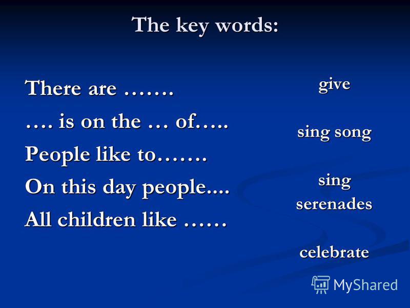 The key words: There are ……. …. is on the … of….. People like to……. On this day people.... All children like …… give sing song sing serenades celebrate