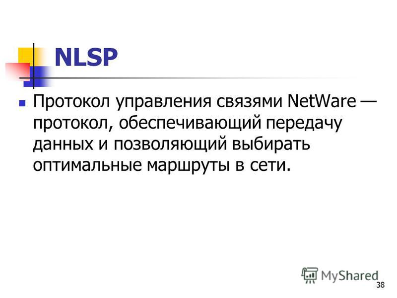 38 NLSP Протокол управления связями NetWare протокол, обеспечивающий передачу данных и позволяющий выбирать оптимальные маршруты в сети.