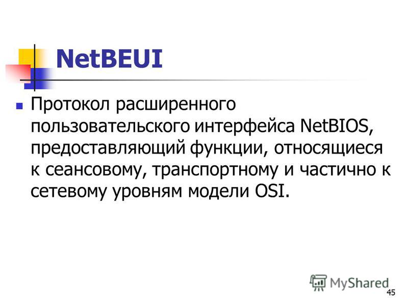 45 NetBEUI Протокол расширенного пользовательского интерфейса NetBIOS, предоставляющий функции, относящиеся к сеансовому, транспортному и частично к сетевому уровням модели OSI.