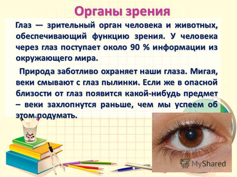 Глаз зрительный орган человека и животных, обеспечивающий функцию зрения. У человека через глаз поступает около 90 % информации из окружающего мира. Глаз зрительный орган человека и животных, обеспечивающий функцию зрения. У человека через глаз посту