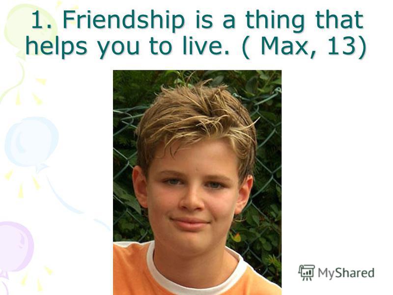 1. Friendship is a thing that helps you to live. ( Max, 13)