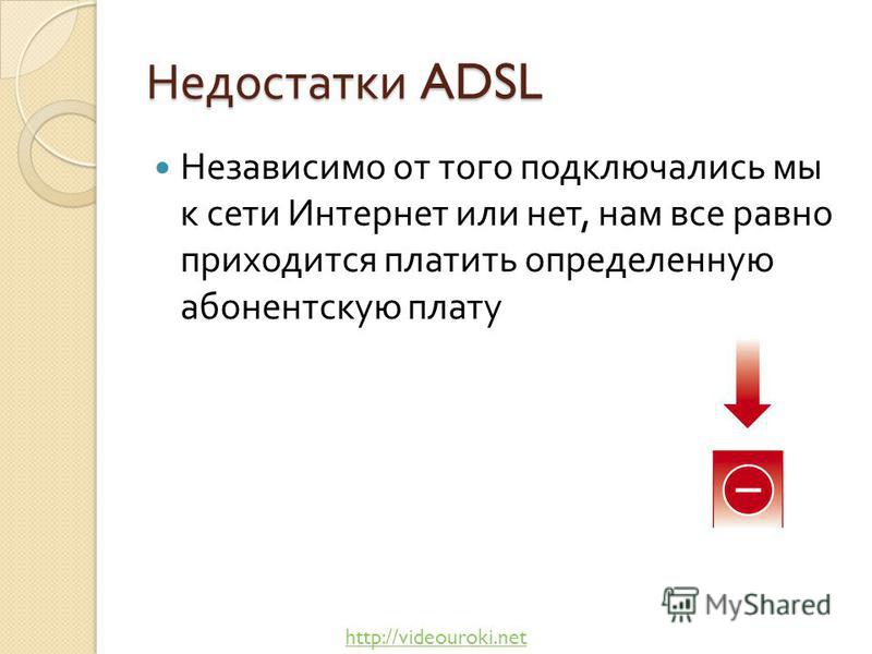 Недостатки ADSL Независимо от того подключались мы к сети Интернет или нет, нам все равно приходится платить определенную абонентскую плату http://videouroki.net