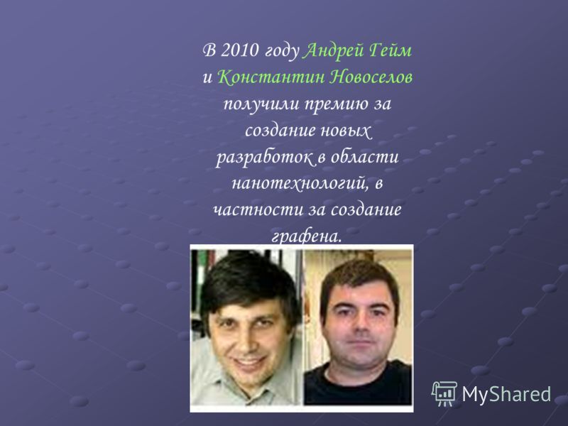 В 2010 году Андрей Гейм и Константин Новоселов получили премию за создание новых разработок в области нанотехнологий, в частности за создание графена.