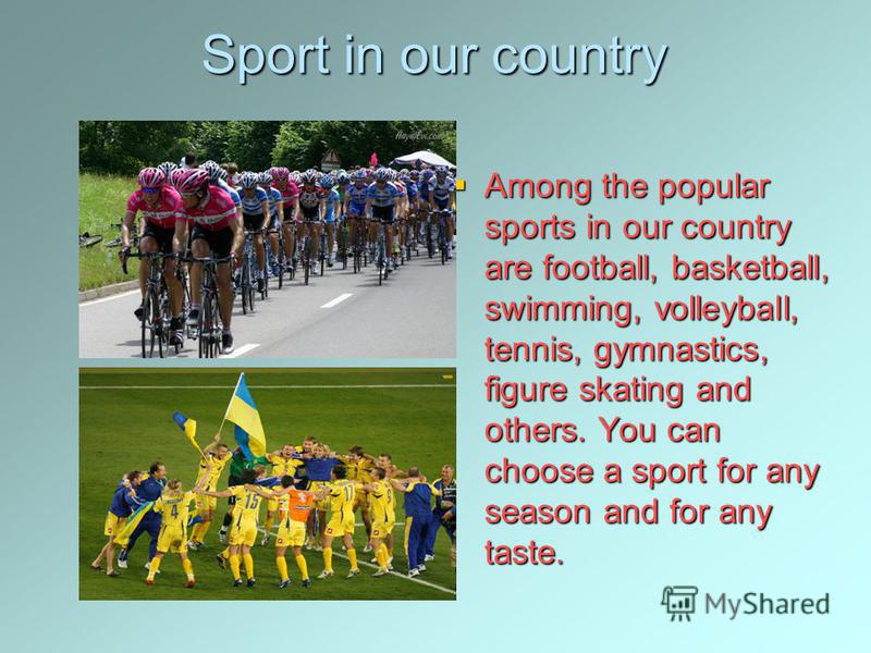 Sport in our country Among the popular sports in our country are football, basketball, swimming, volleyball, tennis, gymnastics, figure skating and others. You can choose a sport for any season and for any taste. Among the popular sports in our count