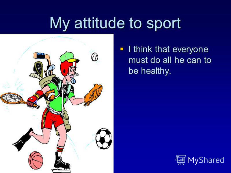 My attitude to sport I think that everyone must do all he can to be healthy. I think that everyone must do all he can to be healthy.