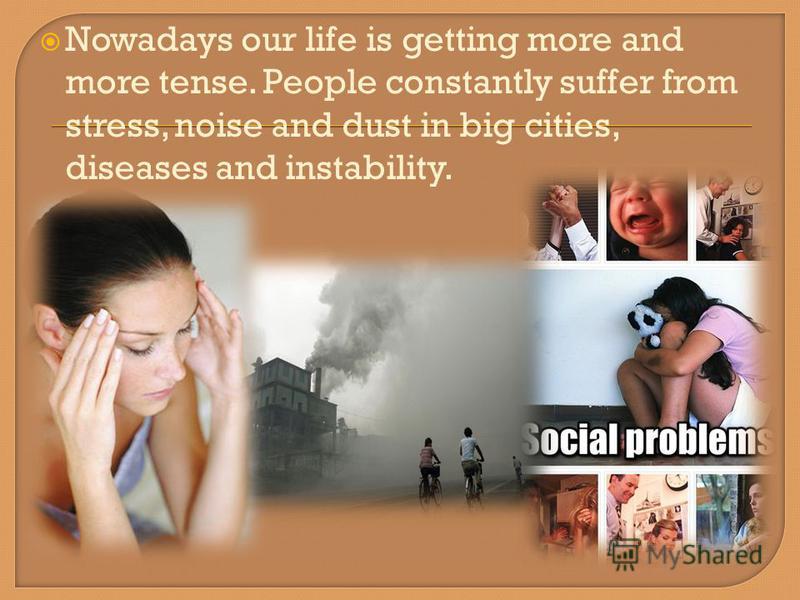 Nowadays our life is getting more and more tense. People constantly suffer from stress, noise and dust in big cities, diseases and instability.
