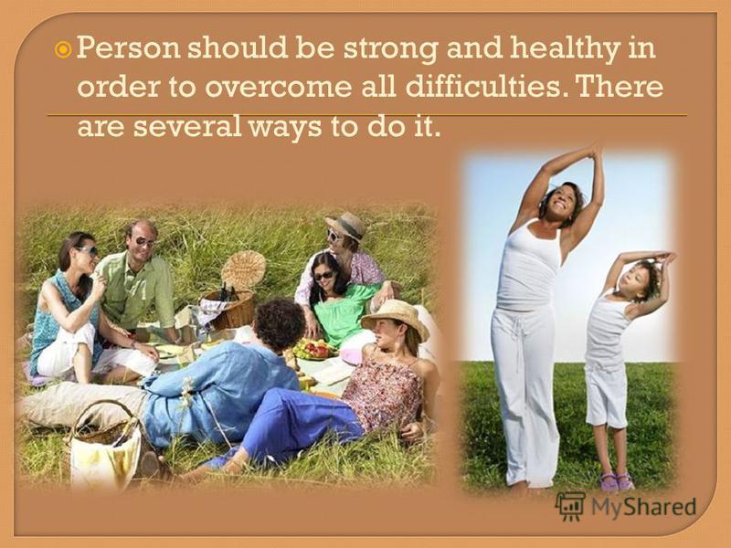 Person should be strong and healthy in order to overcome all difficulties. There are several ways to do it.