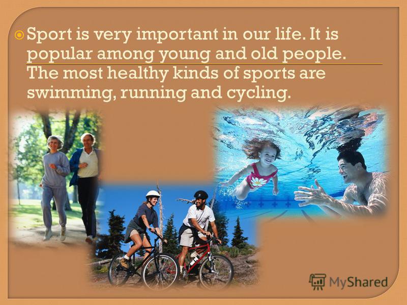 Sport is very important in our life. It is popular among young and old people. The most healthy kinds of sports are swimming, running and cycling.