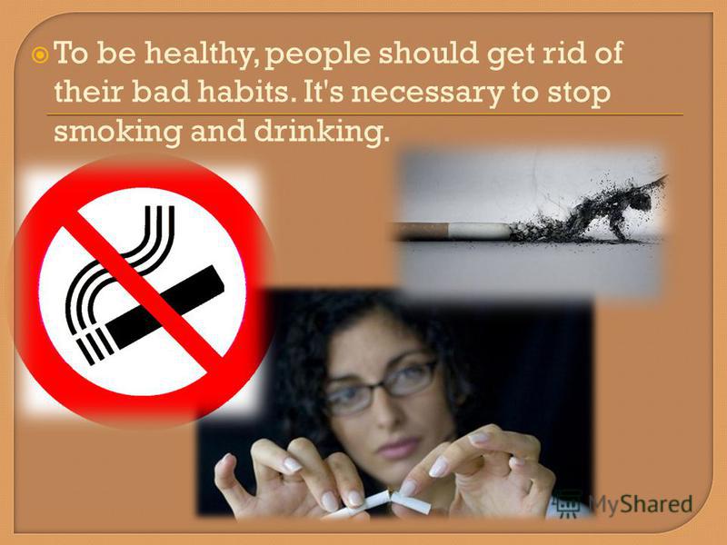 To be healthy, people should get rid of their bad habits. It's necessary to stop smoking and drinking.