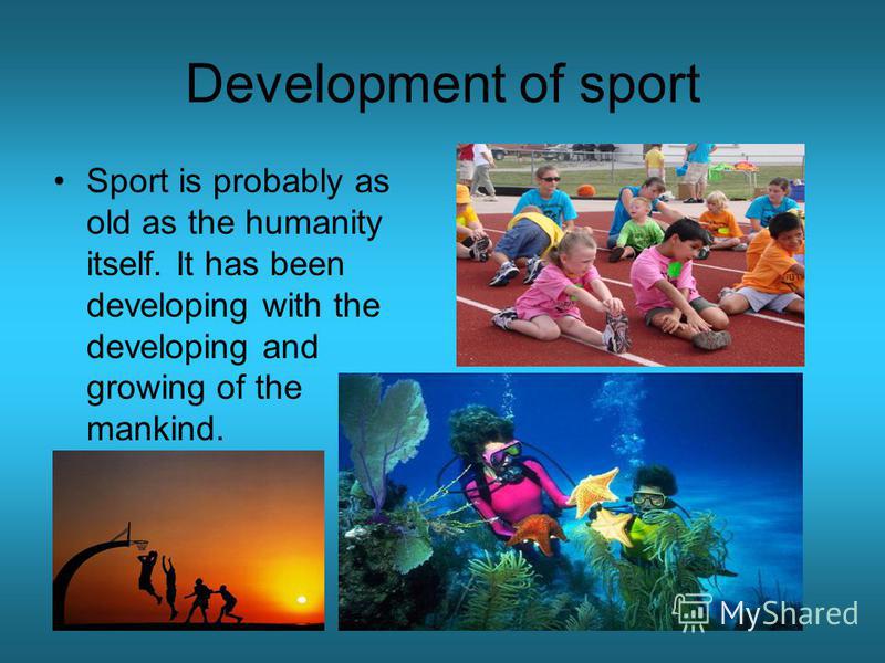 Development of sport Sport is probably as old as the humanity itself. It has been developing with the developing and growing of the mankind.