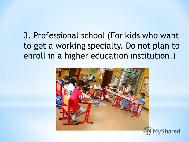 3. Professional school (For kids who want to get a working specialty. Do not plan to enroll in a higher education institution.)