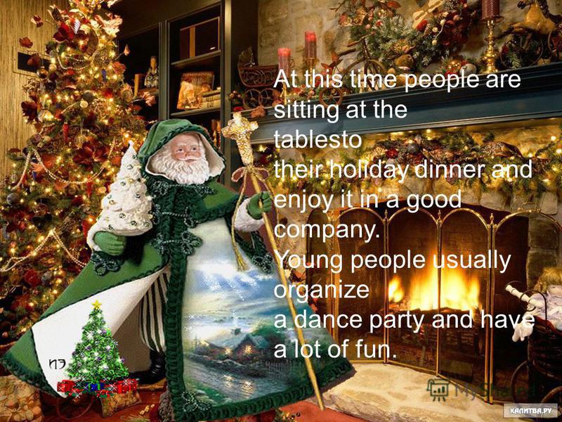 At this time people are sitting at the tablesto their holiday dinner and enjoy it in a good company. Young people usually organize a dance party and have a lot of fun.