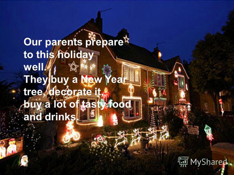 Our parents prepare to this holiday well. They buy a New Year tree, decorate it, buy a lot of tasty food and drinks.