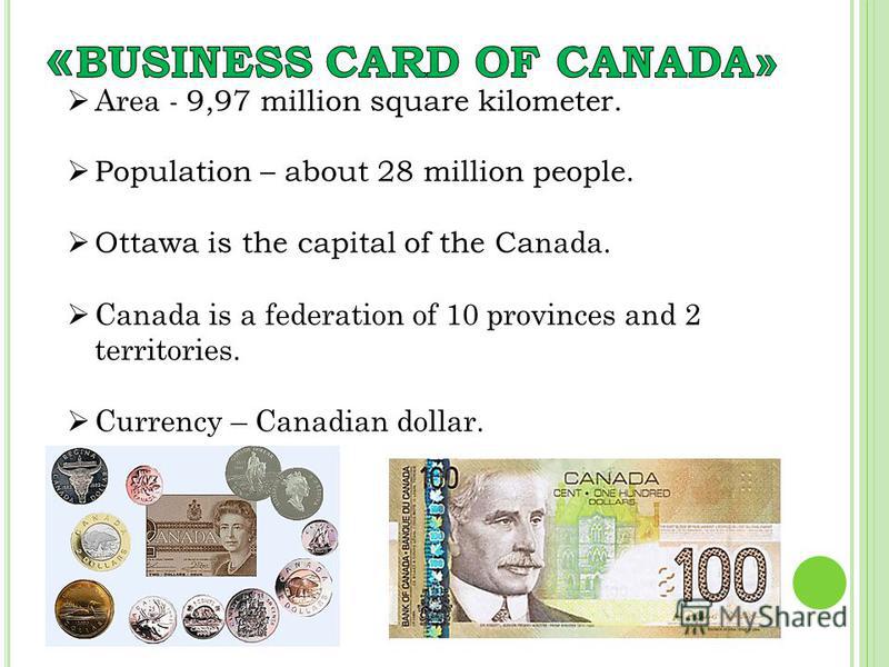 Area - 9,97 million square kilometer. Population – about 28 million people. Ottawa is the capital of the Ca nada. Canada is a federation of 10 provinces and 2 territories. Currency – Canadian dollar.