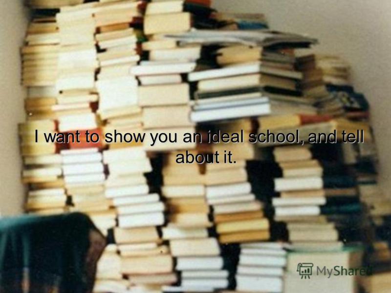 I want to show you an ideal school, and tell about it.