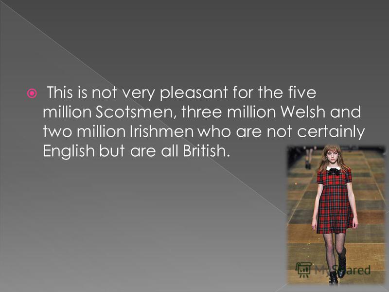 This is not very pleasant for the five million Scotsmen, three million Welsh and two million Irishmen who are not certainly English but are all British.