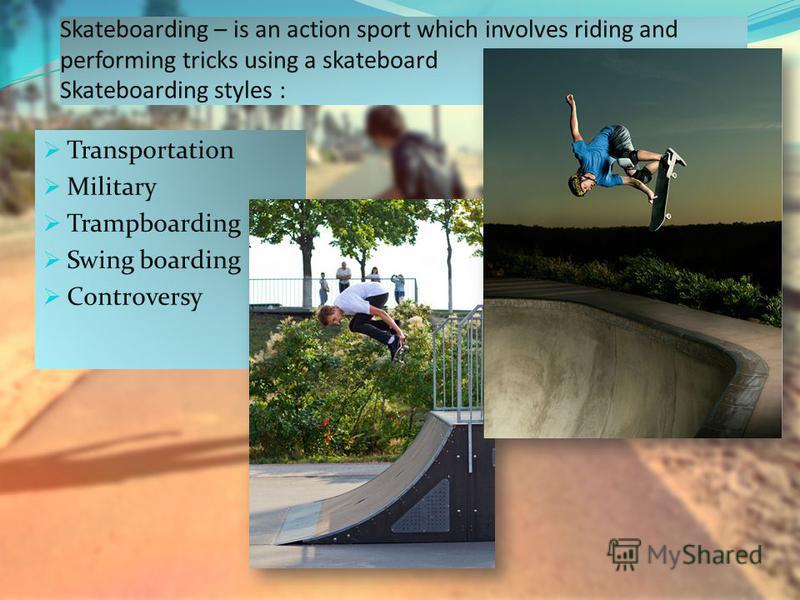 Skateboarding – is an action sport which involves riding and performing tricks using a skateboard Skateboarding styles : Transportation Military Trampboarding Swing boarding Controversy