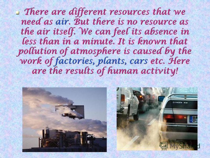 There are different resources that we need as air. But there is no resource as the air itself. We can feel its absence in less than in a minute. It is known that pollution of atmosphere is caused by the work of factories, plants, cars etc. Here are t