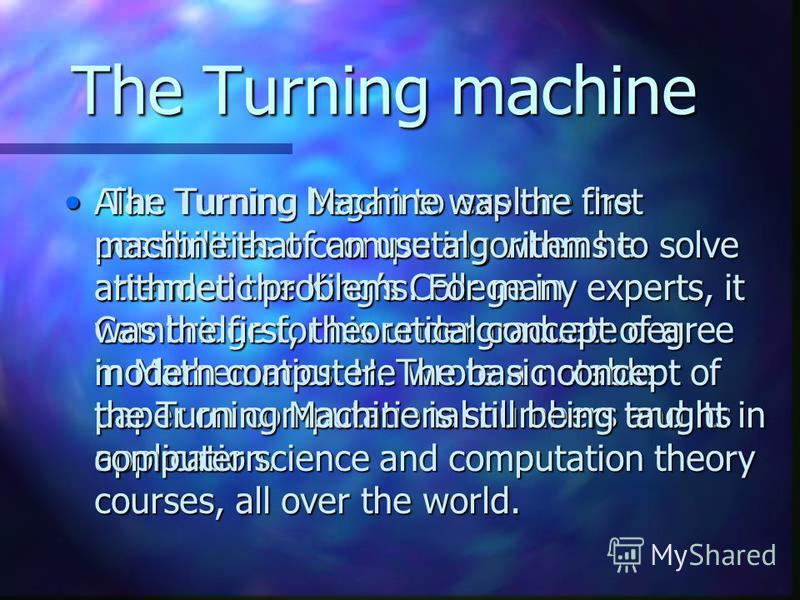 The Turning machine Alan Turning began to explore the possibilities of computing when he attended the Kings College in Cambridge for his undergraduate degree in Mathematics. He wrote a notable paper on computational numbers and its application.Alan T