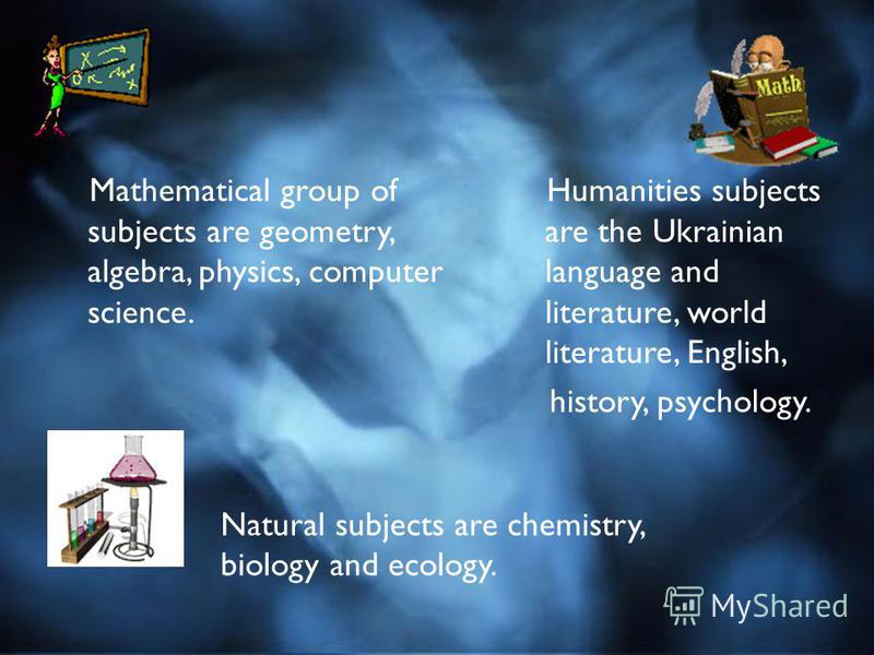 Mathematical group of subjects are geometry, algebra, physics, computer science. Humanities subjects are the Ukrainian language and literature, world literature, English, history, psychology. Natural subjects are chemistry, biology and ecology.