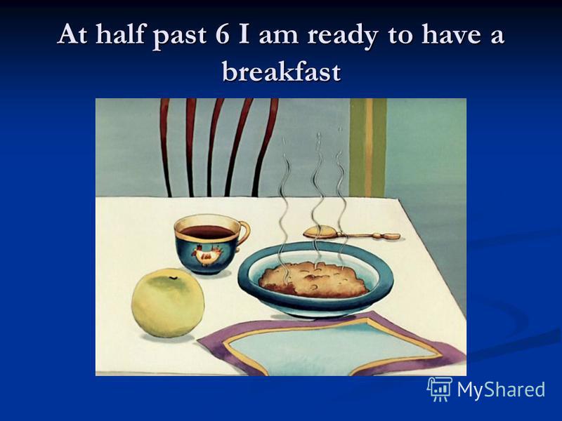 At half past 6 I am ready to have a breakfast