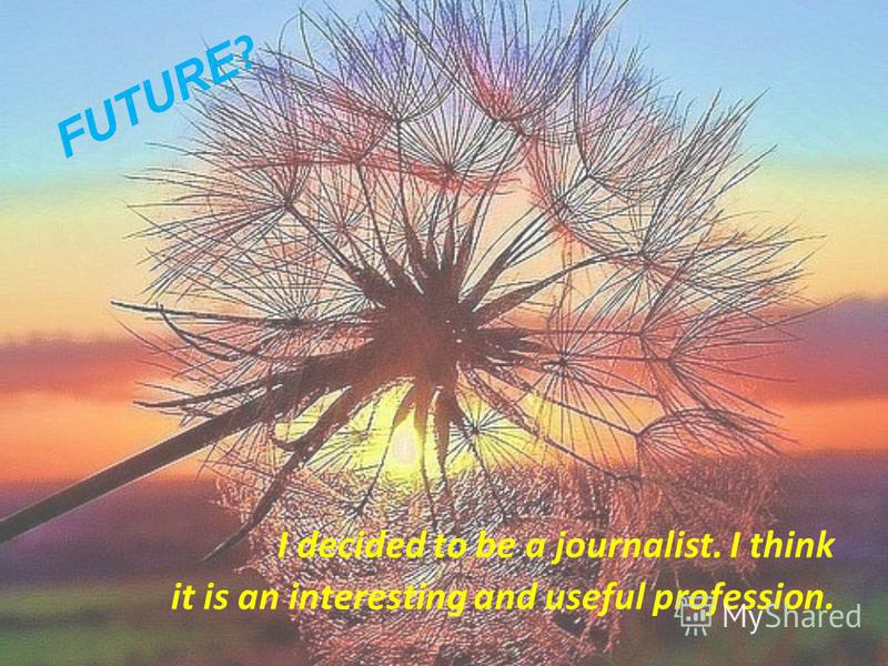 I decided to be a journalist. I think it is an interesting and useful profession. FUTURE ?