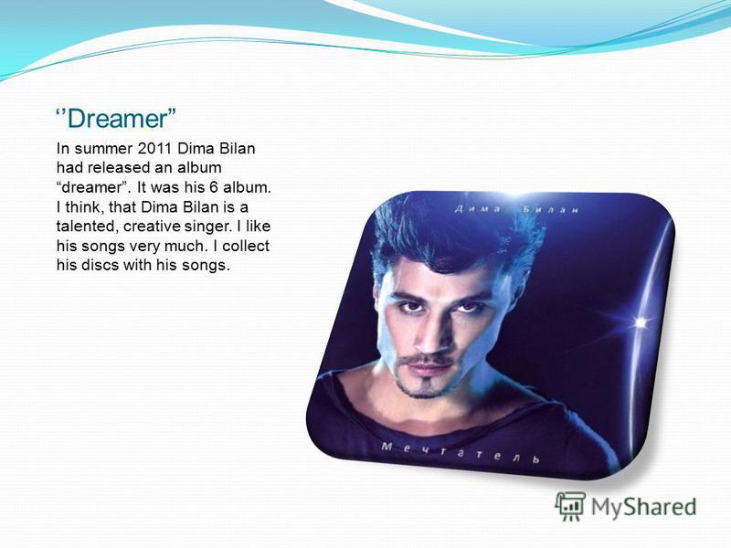 Dreamer In summer 2011 Dima Bilan had released an album dreamer. It was his 6 album. I think, that Dima Bilan is a talented, creative singer. I like his songs very much. I collect his discs with his songs.