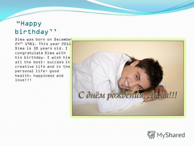 Happy birthday Dima was born on December 24 th 1981. This year 2011 Dima is 30 years old. I congratulate Dima with his birthday. I wish him all the best: success in creative life and in the personal life: good health, happiness and love!!!