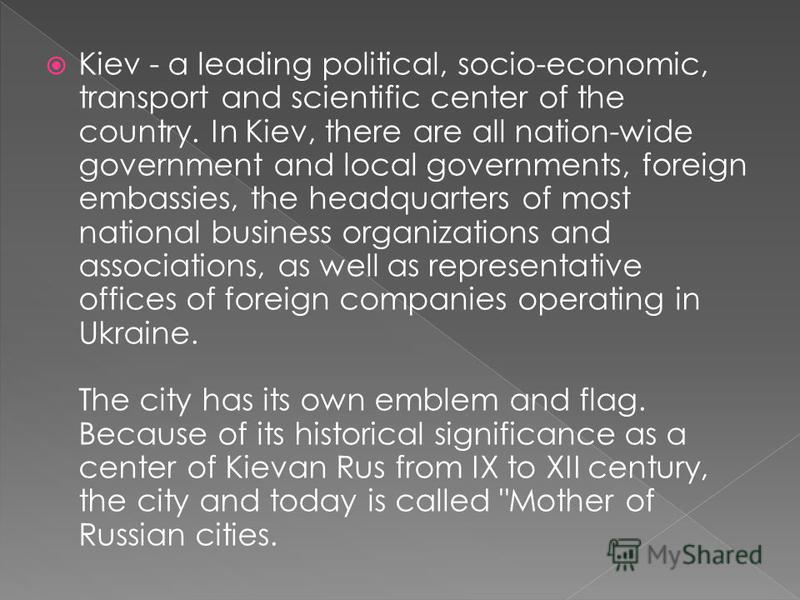 Kiev - the capital and largest city of Ukraine, a city-hero. Located on the Dnieper River. Is the center of Kiev metropolitan area. Kiev - a separate administrative unit of Ukraine, cultural and governmental center of the country, as well as the admi