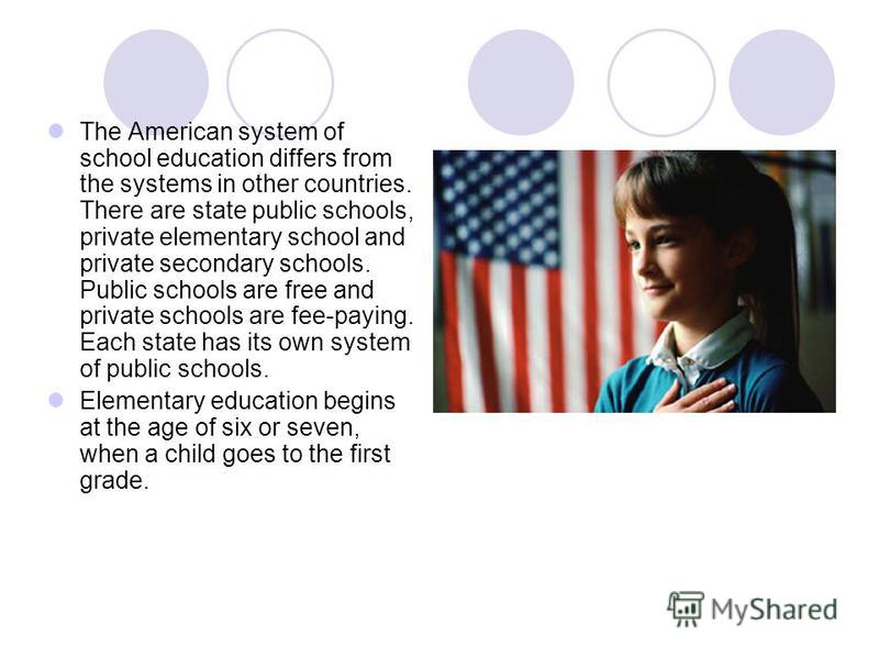 The American system of school education differs from the systems in other countries. There are state public schools, private elementary school and private secondary schools. Public schools are free and private schools are fee-paying. Each state has i