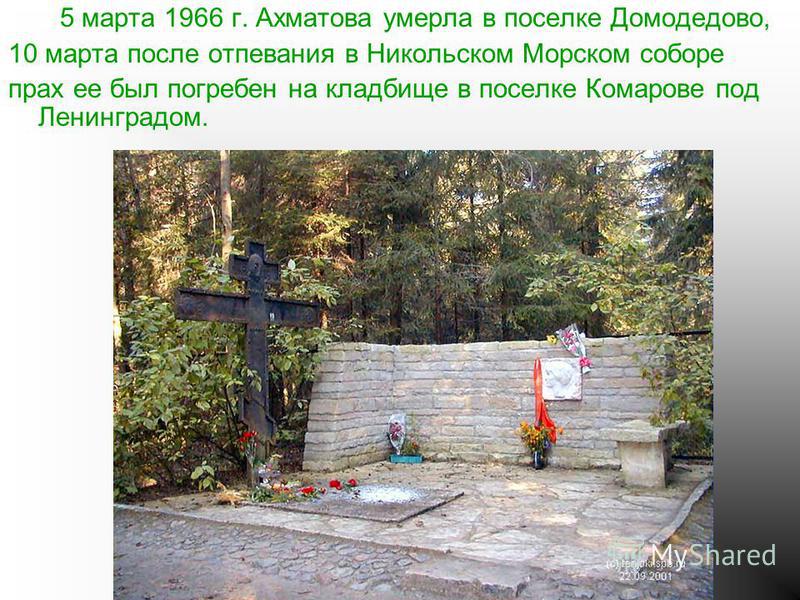 5 марта 1966 г. Ахматова умерла в поселке Домодедово, 10 марта после отпевания в Никольском Морском соборе прах ее был погребен на кладбище в поселке Комарове под Ленинградом.