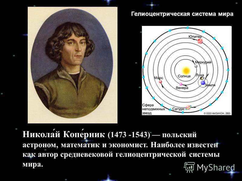 Никола́й Копе́рник (1473 -1543) польский астроном, математик и экономист. Наиболее известен как автор средневековой гелиоцентрической системы мира. Гелиоцентрическая система мира