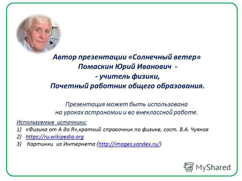 Автор презентации «Солнечный ветер» Помаскин Юрий Иванович - - учитель физики, Почетный работник общего образования. Презентация может быть использована на уроках астрономии и во внеклассной работе. Используемые источники: 1)«Физика от А до Я»,кратки