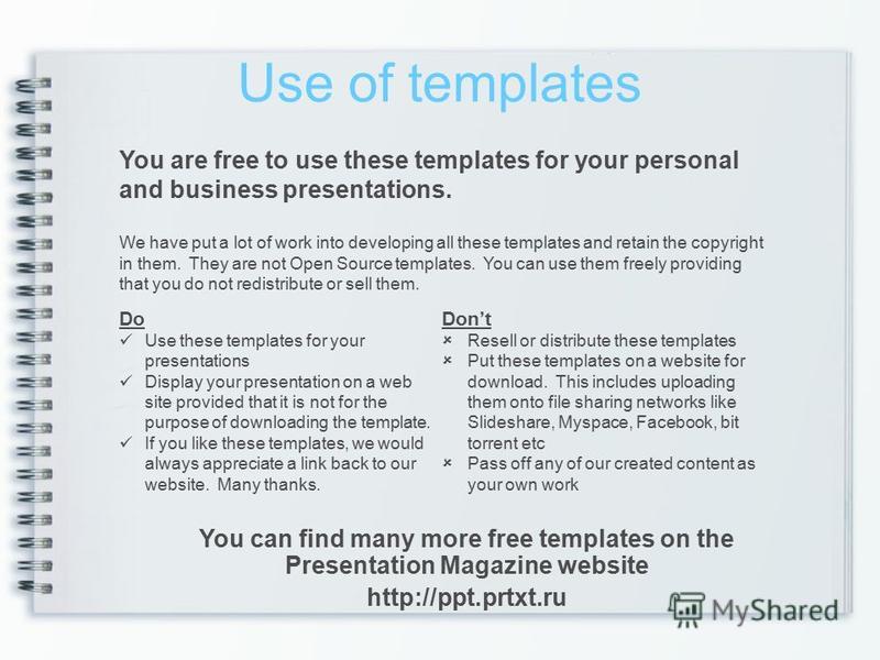Use of templates You are free to use these templates for your personal and business presentations. Do Use these templates for your presentations Display your presentation on a web site provided that it is not for the purpose of downloading the templa