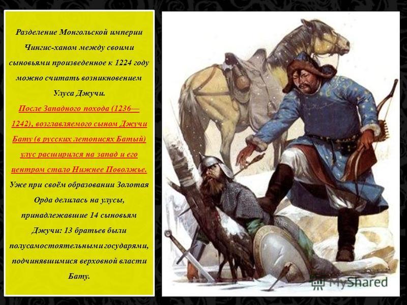 Разделение Монгольской империи Чингис-ханом между своими сыновьями произведенное к 1224 году можно считать возникновением Улуса Джучи. После Западного похода (1236 1242), возглавляемого сыном Джучи Бату (в русских летописях Батый) улус расширился на 