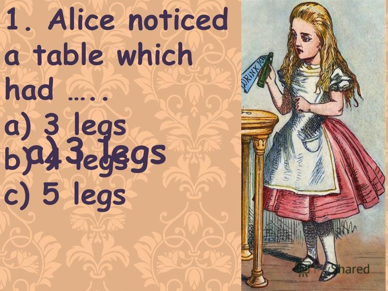 1. Alice noticed a table which had ….. a)3 legs b) 4 legs c) 5 legs a)3 legs