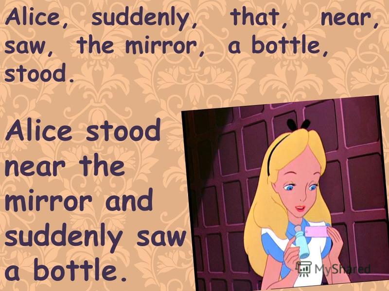 Alice, suddenly, that, near, saw, the mirror, a bottle, stood. Alice stood near the mirror and suddenly saw a bottle.
