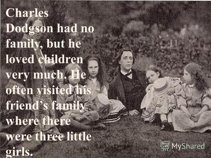 Charles Dodgson had no family, but he loved children very much. He often visited his friends family where there were three little girls.
