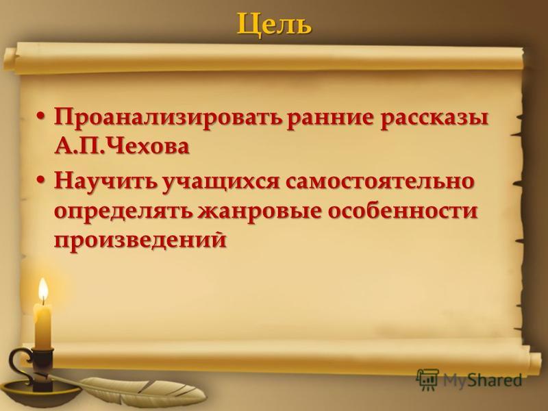 Цель Проанализировать ранние рассказы А.П.Чехова Проанализировать ранние рассказы А.П.Чехова Научить учащихся самостоятельно определять жанровые особенности произведений Научить учащихся самостоятельно определять жанровые особенности произведений