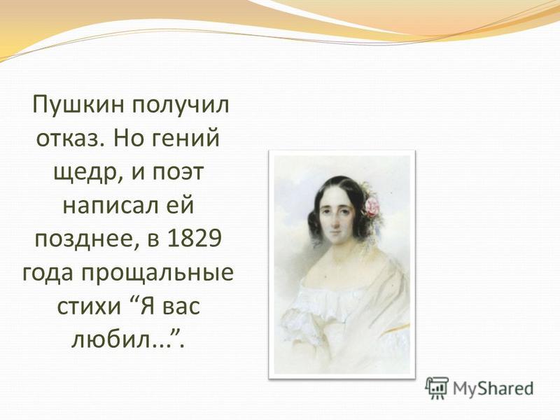 Пушкин получил отказ. Но гений щедр, и поэт написал ей позднее, в 1829 года прощальные стихи Я вас любил....